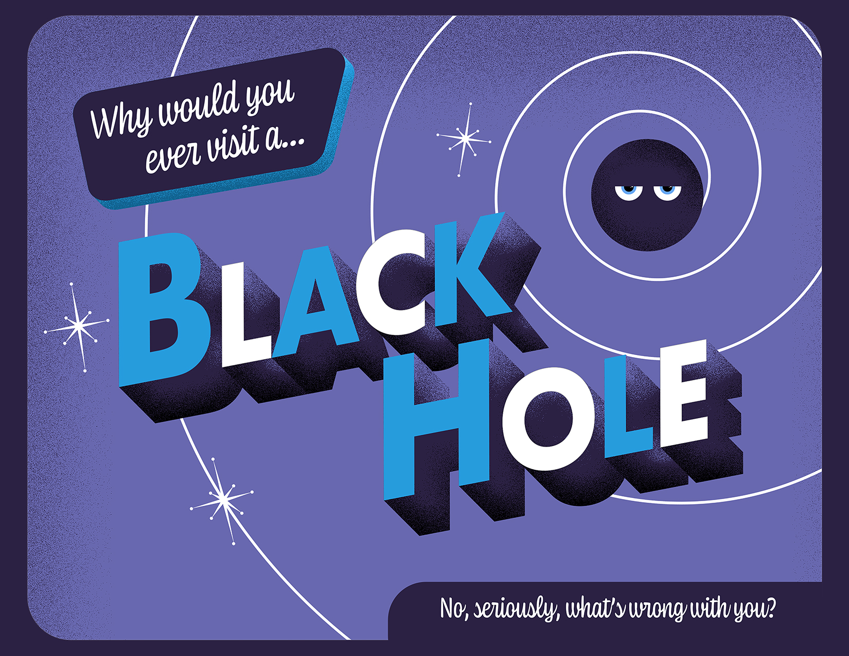 A dark purple circle with eyes shaped like half-circles stares out from the right side of this image. It sits on a purple background, with a white swirl that starts behind the black hole and spins outward off the edges of the image. Text across the center of the card in a retro font and reads: “Why would you ever visit a … Black Hole.” At the bottom left another line of text says, “No, seriously, what’s wrong with you?”